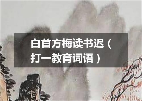 白首方梅读书迟（打一教育词语）