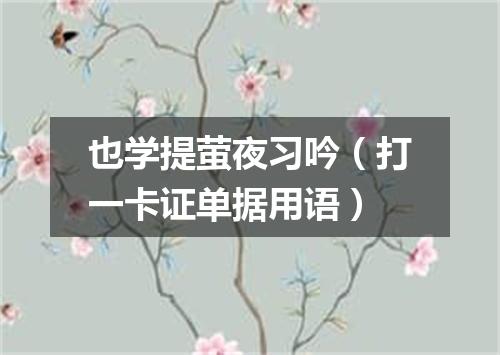 也学提萤夜习吟（打一卡证单据用语）