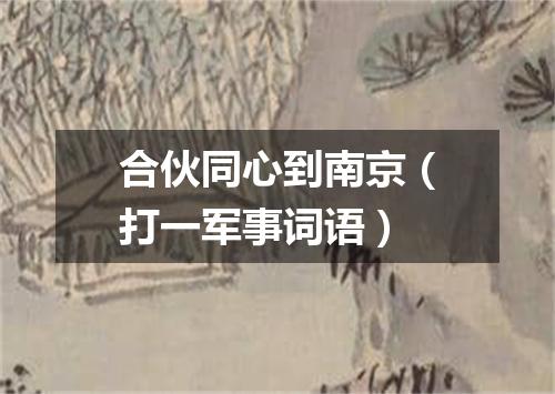 合伙同心到南京（打一军事词语）