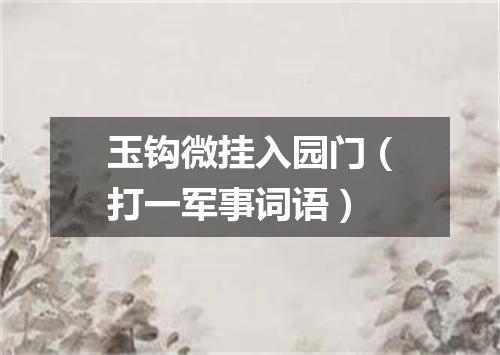 玉钩微挂入园门（打一军事词语）