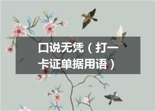 口说无凭（打一卡证单据用语）