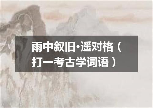 雨中叙旧·遥对格（打一考古学词语）
