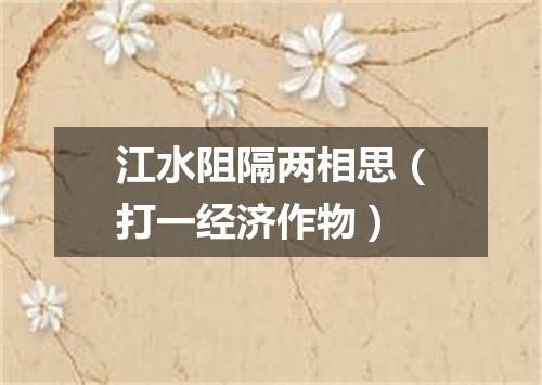 江水阻隔两相思（打一经济作物）