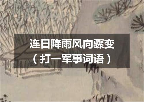 连日降雨风向骤变（打一军事词语）