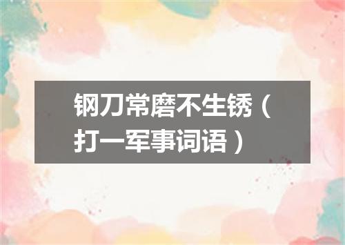 钢刀常磨不生锈（打一军事词语）