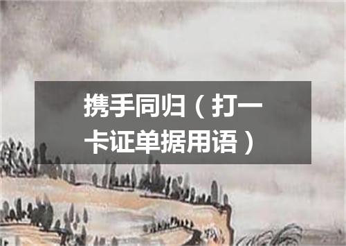 携手同归（打一卡证单据用语）