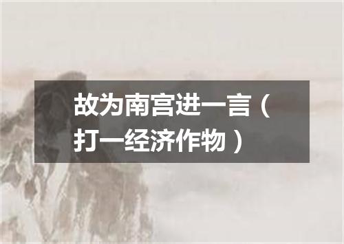 故为南宫进一言（打一经济作物）