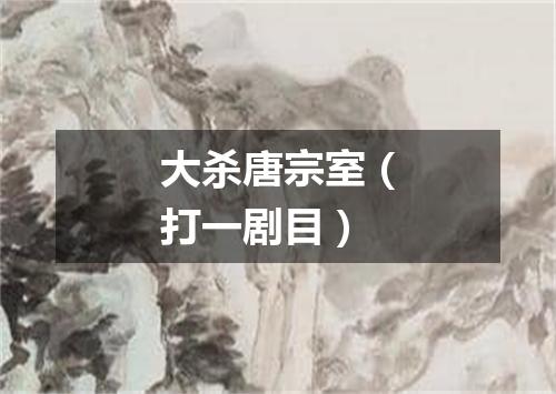 大杀唐宗室（打一剧目）