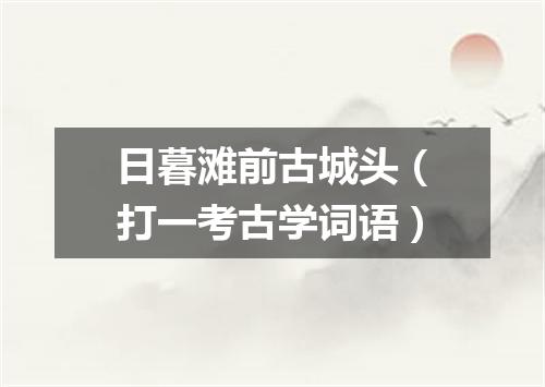 日暮滩前古城头（打一考古学词语）