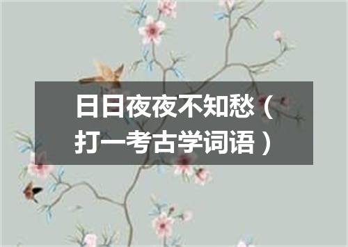 日日夜夜不知愁（打一考古学词语）