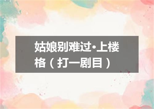 姑娘别难过·上楼格（打一剧目）