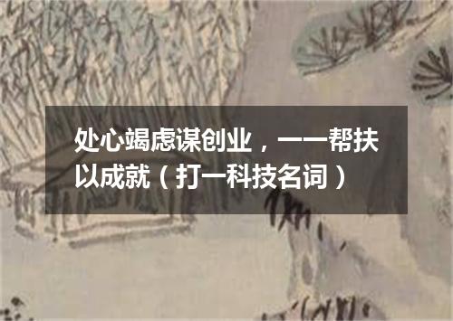处心竭虑谋创业，一一帮扶以成就（打一科技名词）
