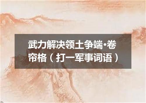武力解决领土争端·卷帘格（打一军事词语）