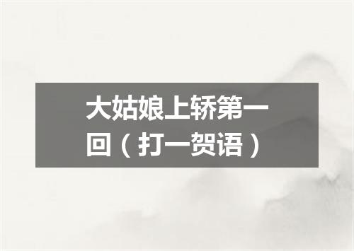 大姑娘上轿第一回（打一贺语）