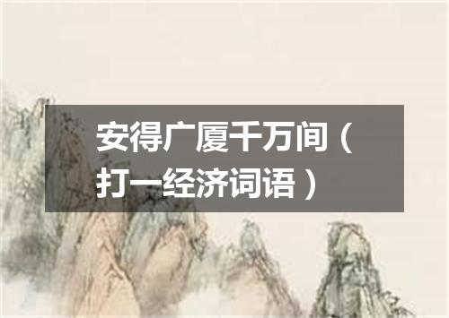 安得广厦千万间（打一经济词语）