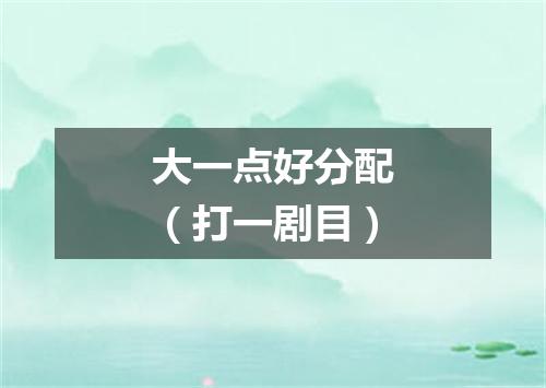 大一点好分配（打一剧目）
