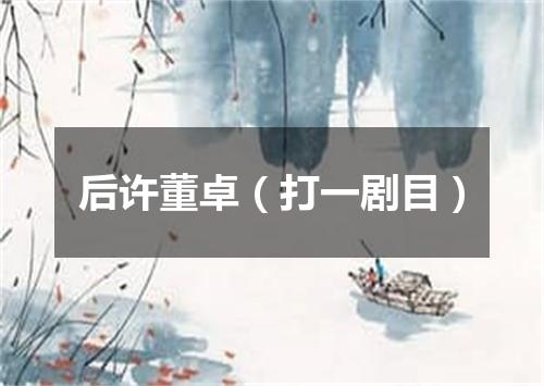 后许董卓（打一剧目）