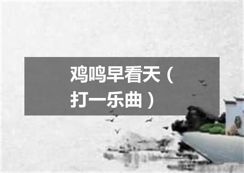 鸡鸣早看天（打一乐曲）