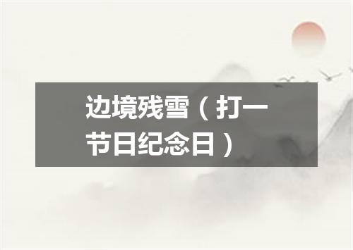 边境残雪（打一节日纪念日）