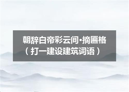 朝辞白帝彩云间·摘匾格（打一建设建筑词语）