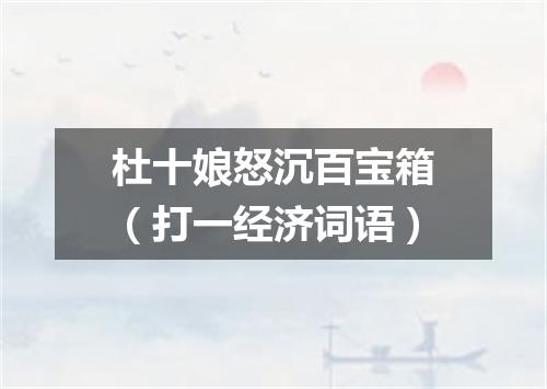 杜十娘怒沉百宝箱（打一经济词语）