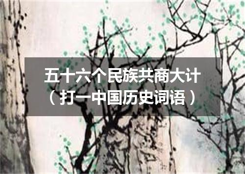 五十六个民族共商大计（打一中国历史词语）