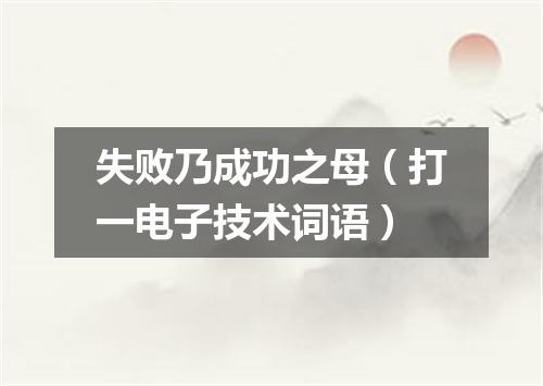 失败乃成功之母（打一电子技术词语）