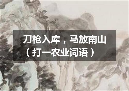 刀枪入库，马放南山（打一农业词语）
