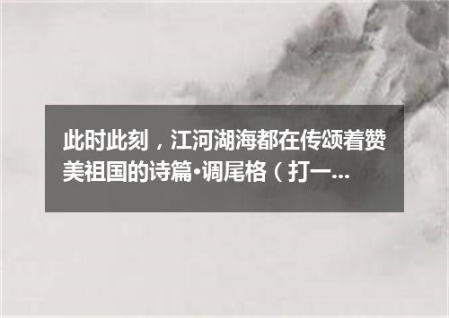 此时此刻，江河湖海都在传颂着赞美祖国的诗篇·调尾格（打一乐曲）