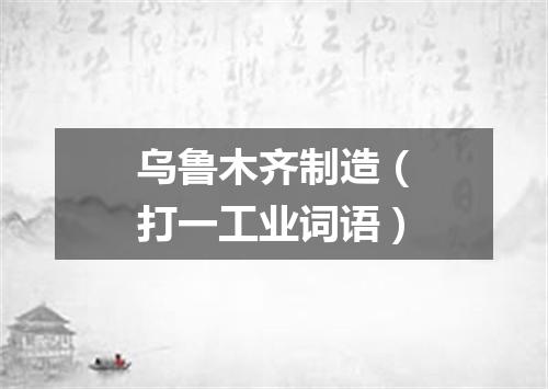 乌鲁木齐制造（打一工业词语）