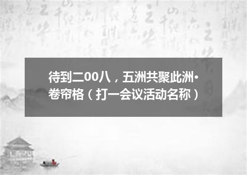 待到二00八，五洲共聚此洲·卷帘格（打一会议活动名称）