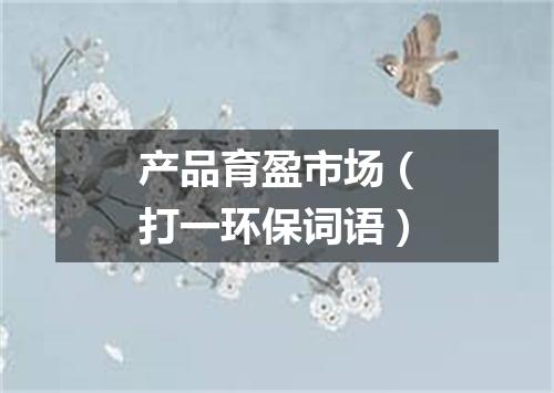 产品育盈市场（打一环保词语）