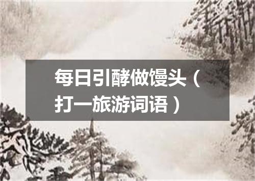 每日引酵做馒头（打一旅游词语）