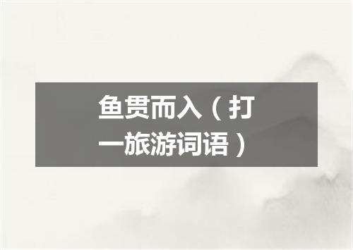 鱼贯而入（打一旅游词语）