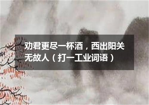 劝君更尽一杯酒，西出阳关无故人（打一工业词语）