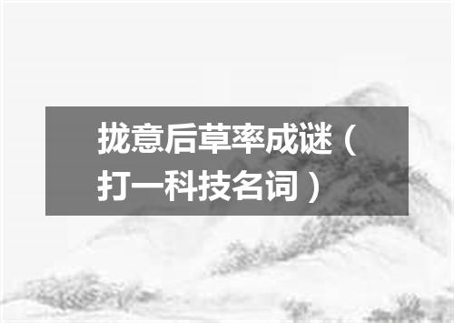 拢意后草率成谜（打一科技名词）