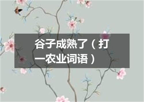 谷子成熟了（打一农业词语）