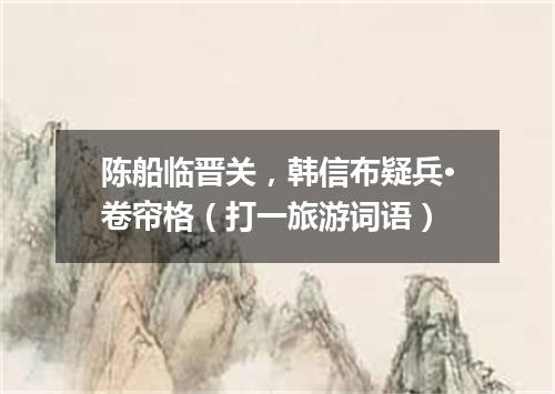 陈船临晋关，韩信布疑兵·卷帘格（打一旅游词语）
