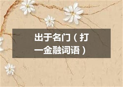 出于名门（打一金融词语）