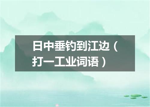 日中垂钓到江边（打一工业词语）