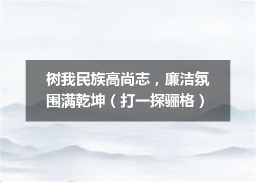 树我民族高尚志，廉洁氛围满乾坤（打一探骊格）