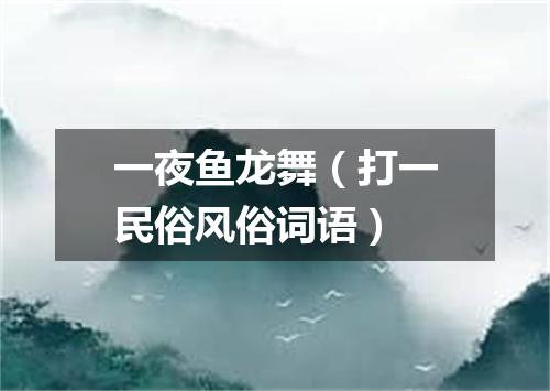 一夜鱼龙舞（打一民俗风俗词语）
