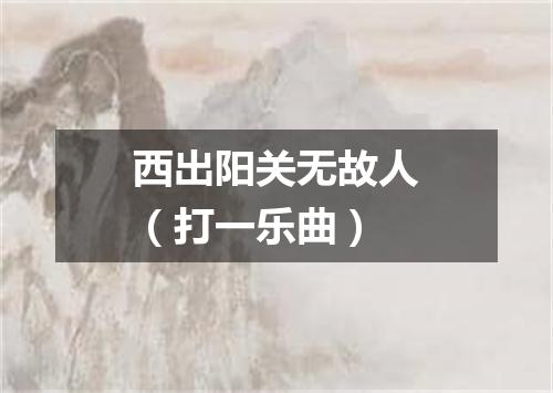 西出阳关无故人（打一乐曲）