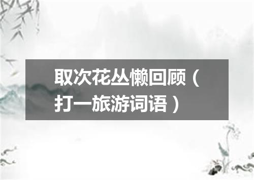 取次花丛懒回顾（打一旅游词语）