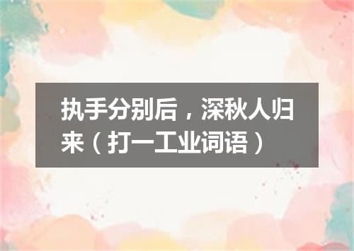 执手分别后，深秋人归来（打一工业词语）