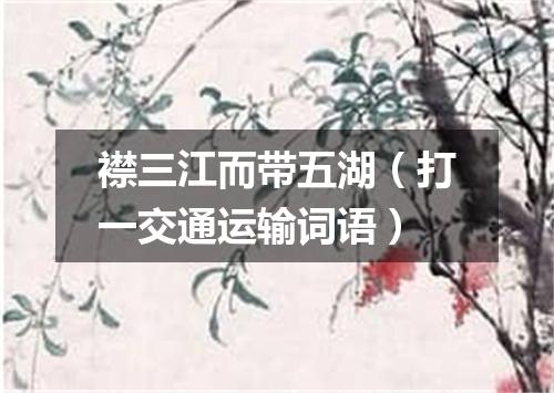襟三江而带五湖（打一交通运输词语）