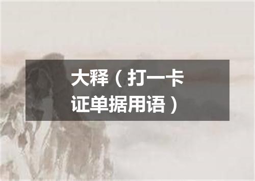大释（打一卡证单据用语）
