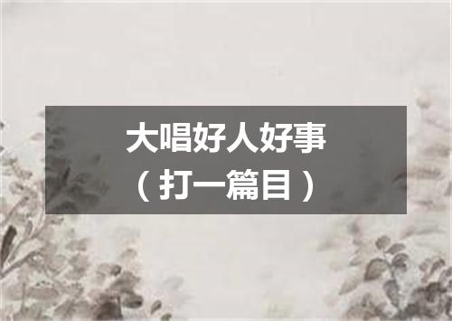大唱好人好事（打一篇目）