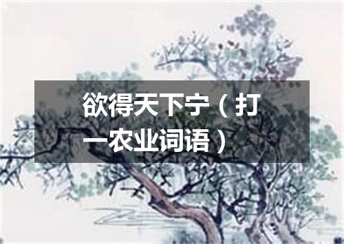 欲得天下宁（打一农业词语）