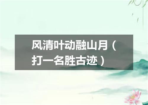 风清叶动融山月（打一名胜古迹）